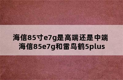 海信85寸e7g是高端还是中端 海信85e7g和雷鸟鹤5plus